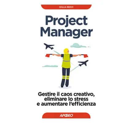 Project Manager. Gestire il caos creativo, eliminare lo stress e aumentare l'efficienza