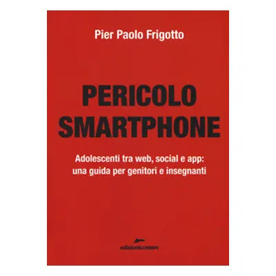 Pericolo smartphone. Adolescenti tra web, social e app: una guida per genitori e insegnanti