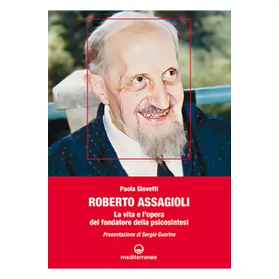 Roberto Assagioli. La vita e l'opera del fondatore della psicosintesi