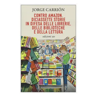 Contro Amazon. Diciassette storie in difesa delle librerie, delle biblioteche e della lettura