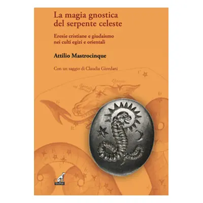 La magia gnostica del serpente celeste. Eresie cristiane e giudaismo nei culti egizi e orientali