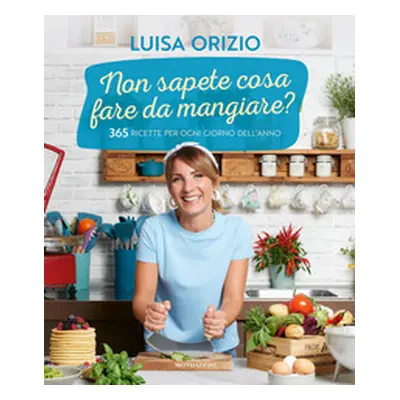 Non sapete cosa fare da mangiare? 365 ricette per ogni giorno dell'anno