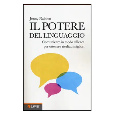 Il potere del linguaggio. Comunicare in modo efficace per ottenere risultati migliori