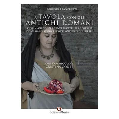 A tavola con gli antichi romani. Storia, aneddoti e tante ricette per scoprire come mangiavano i