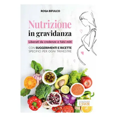 Nutrizione in gravidanza. Liberati da credenze e falsi miti. Con suggerimenti e ricette specific