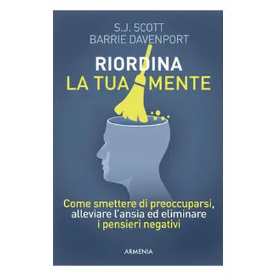 Riordina la tua mente. Come smettere di preoccuparsi, alleviare l'ansia ed eliminare i pensieri 