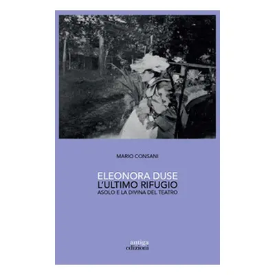 Eleonora Duse. L'ultimo rifugio. Asolo e la Divina del teatro