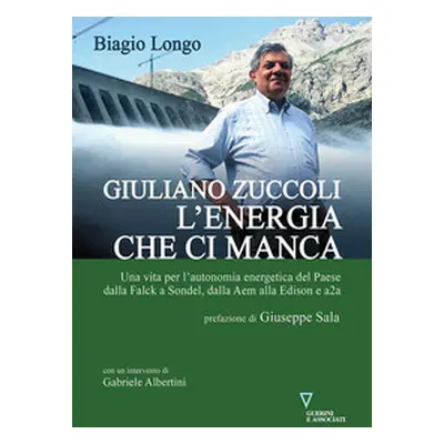 Giuliano Zuccoli. L'energia che ci manca. Una vita per l'autonomia energetica del Paese dalla Fa